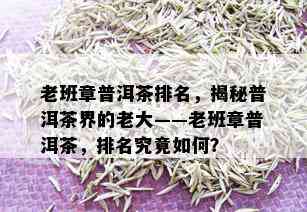 老班章普洱茶排名，揭秘普洱茶界的老大——老班章普洱茶，排名究竟如何？