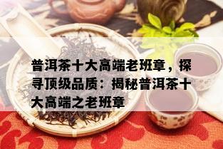 普洱茶十大高端老班章，探寻顶级品质：揭秘普洱茶十大高端之老班章