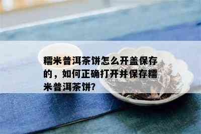 糯米普洱茶饼怎么开盖保存的，如何正确打开并保存糯米普洱茶饼？