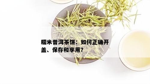 糯米普洱茶饼：如何正确开盖、保存和享用？