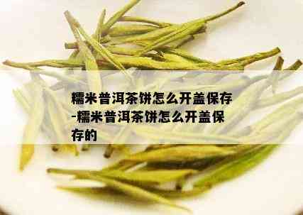 糯米普洱茶饼怎么开盖保存-糯米普洱茶饼怎么开盖保存的