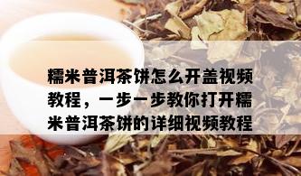 糯米普洱茶饼怎么开盖视频教程，一步一步教你打开糯米普洱茶饼的详细视频教程