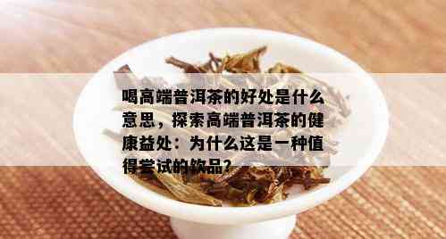 喝高端普洱茶的好处是什么意思，探索高端普洱茶的健康益处：为什么这是一种值得尝试的饮品？