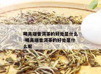 喝高端普洱茶的好处是什么-喝高端普洱茶的好处是什么呢