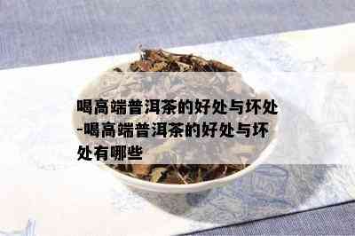 喝高端普洱茶的好处与坏处-喝高端普洱茶的好处与坏处有哪些