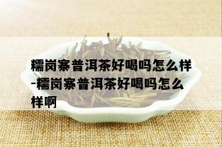 糯岗寨普洱茶好喝吗怎么样-糯岗寨普洱茶好喝吗怎么样啊