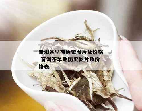 普洱茶早期历史图片及价格-普洱茶早期历史图片及价格表