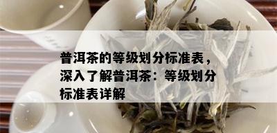 普洱茶的等级划分标准表，深入了解普洱茶：等级划分标准表详解