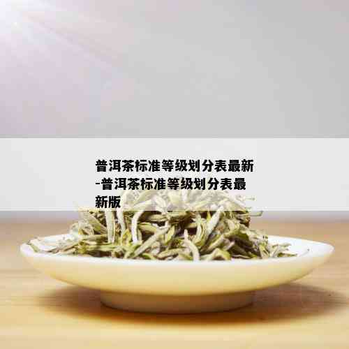 普洱茶标准等级划分表最新-普洱茶标准等级划分表最新版