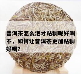 普洱茶怎么泡才粘稠呢好喝不，如何让普洱茶更加粘稠好喝？