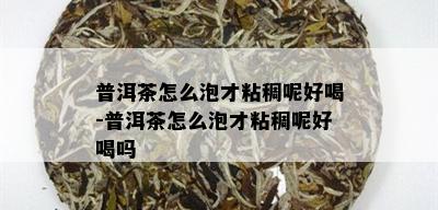 普洱茶怎么泡才粘稠呢好喝-普洱茶怎么泡才粘稠呢好喝吗