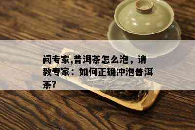 问专家,普洱茶怎么泡，请教专家：如何正确冲泡普洱茶？