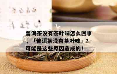 普洱茶没有茶叶味怎么回事，「普洱茶没有茶叶味」？可能是这些原因造成的！