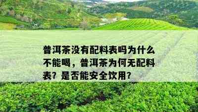 普洱茶没有配料表吗为什么不能喝，普洱茶为何无配料表？是否能安全饮用？