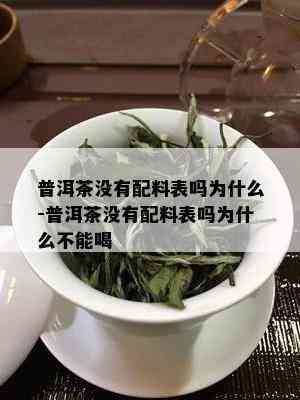 普洱茶没有配料表吗为什么-普洱茶没有配料表吗为什么不能喝