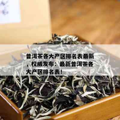 普洱茶各大产区排名表最新，权威发布：最新普洱茶各大产区排名表！