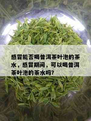 感冒能否喝普洱茶叶泡的茶水，感冒期间，可以喝普洱茶叶泡的茶水吗？