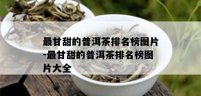 最甘甜的普洱茶排名榜图片-最甘甜的普洱茶排名榜图片大全