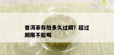 普洱茶存放多久过期？超过期限不能喝