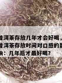 普洱茶存放几年才会好喝，普洱茶存放时间对口感的影响：几年后才更好喝？