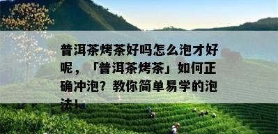 普洱茶烤茶好吗怎么泡才好呢，「普洱茶烤茶」如何正确冲泡？教你简单易学的泡法！