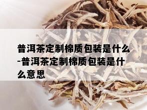 普洱茶定制棉质包装是什么-普洱茶定制棉质包装是什么意思