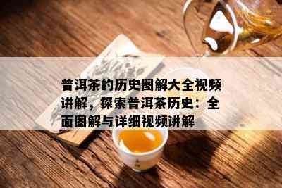 普洱茶的历史图解大全视频讲解，探索普洱茶历史：全面图解与详细视频讲解