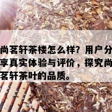 尚茗轩茶楼怎么样？用户分享真实体验与评价，探究尚茗轩茶叶的品质。