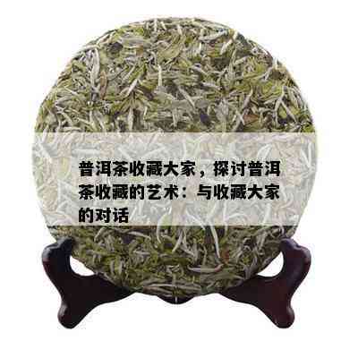 普洱茶收藏大家，探讨普洱茶收藏的艺术：与收藏大家的对话