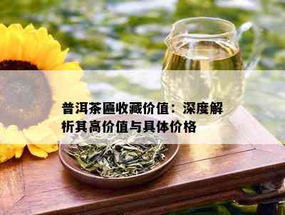 普洱茶匾收藏价值：深度解析其高价值与具体价格