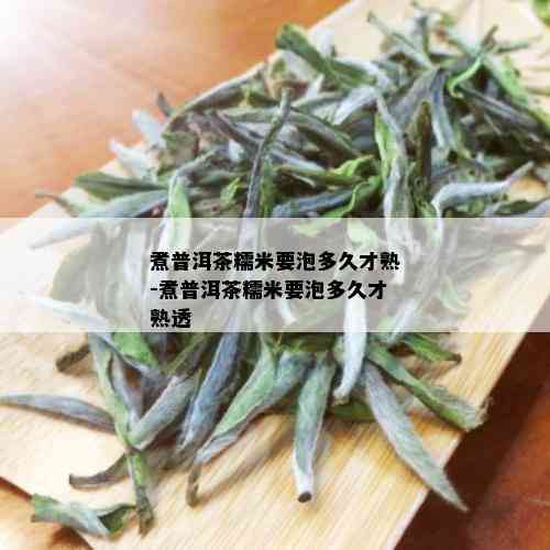 煮普洱茶糯米要泡多久才熟-煮普洱茶糯米要泡多久才熟透