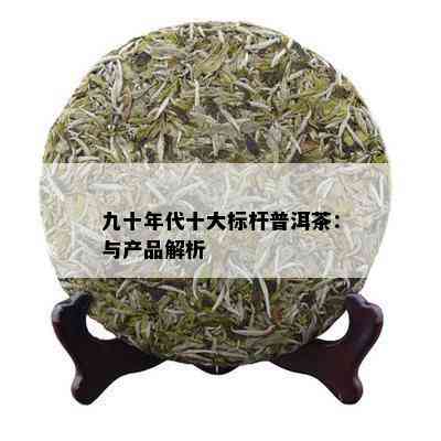 九十年代十大标杆普洱茶：与产品解析