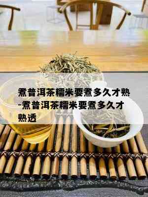 煮普洱茶糯米要煮多久才熟-煮普洱茶糯米要煮多久才熟透