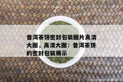 普洱茶饼密封包装图片高清大图，高清大图：普洱茶饼的密封包装展示