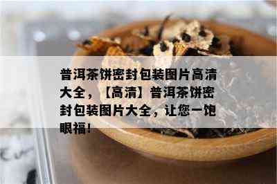 普洱茶饼密封包装图片高清大全，【高清】普洱茶饼密封包装图片大全，让您一饱眼福！