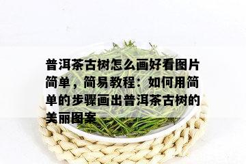 普洱茶古树怎么画好看图片简单，简易教程：如何用简单的步骤画出普洱茶古树的美丽图案