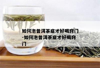 如何泡普洱茶底才好喝窍门-如何泡普洱茶底才好喝窍门