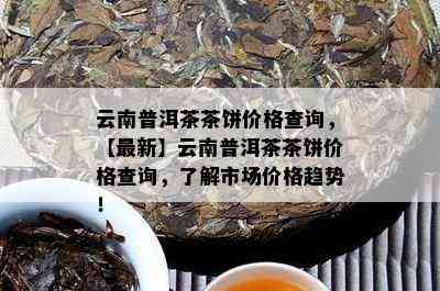 云南普洱茶茶饼价格查询，【最新】云南普洱茶茶饼价格查询，了解市场价格趋势！