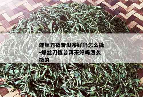 螺丝刀撬普洱茶好吗怎么撬-螺丝刀撬普洱茶好吗怎么撬的