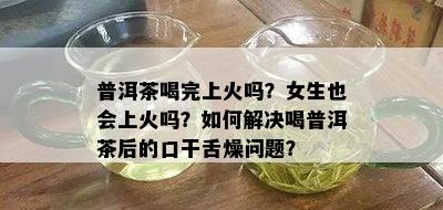 普洱茶喝完上火吗？女生也会上火吗？如何解决喝普洱茶后的口干舌燥问题？