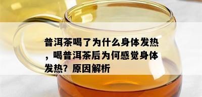 普洱茶喝了为什么身体发热，喝普洱茶后为何感觉身体发热？原因解析