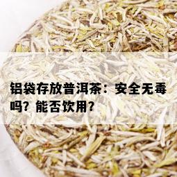 铝袋存放普洱茶：安全无吗？能否饮用？