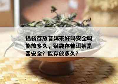 铝袋存放普洱茶好吗安全吗能放多久，铝袋存普洱茶是否安全？能存放多久？