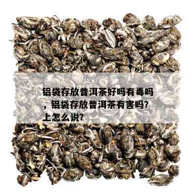 铝袋存放普洱茶好吗有吗，铝袋存放普洱茶有害吗？上怎么说？