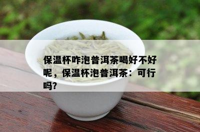 保温杯咋泡普洱茶喝好不好呢，保温杯泡普洱茶：可行吗？