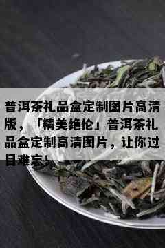 普洱茶礼品盒定制图片高清版，「精美绝伦」普洱茶礼品盒定制高清图片，让你过目难忘！