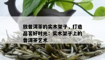 放普洱茶的实木架子，打造品茗好时光：实木架子上的普洱茶艺术