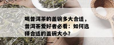 喝普洱茶的盖碗多大合适，普洱茶爱好者必看：如何选择合适的盖碗大小？