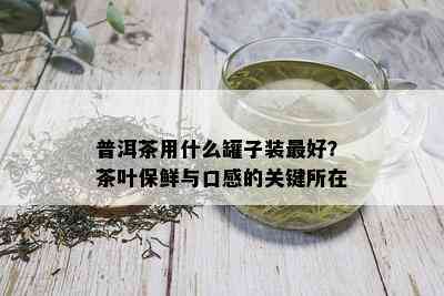 普洱茶用什么罐子装更好？茶叶保鲜与口感的关键所在