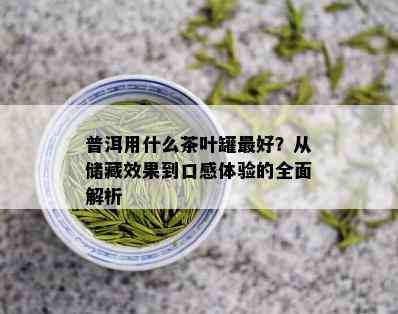 普洱用什么茶叶罐更好？从储藏效果到口感体验的全面解析